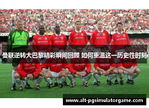 曼联逆转大巴黎精彩瞬间回顾 如何重温这一历史性时刻