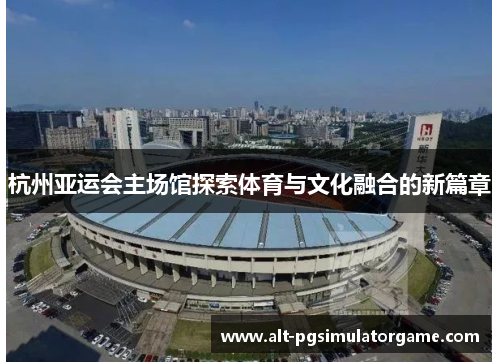 杭州亚运会主场馆探索体育与文化融合的新篇章
