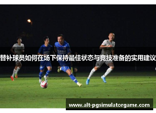替补球员如何在场下保持最佳状态与竞技准备的实用建议