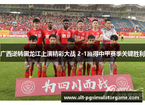 广西逆转黑龙江上演精彩大战 2-1赢得中甲赛季关键胜利