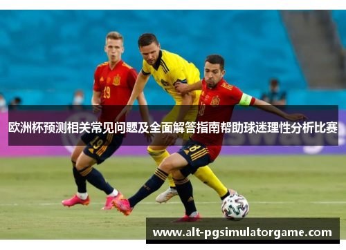 欧洲杯预测相关常见问题及全面解答指南帮助球迷理性分析比赛