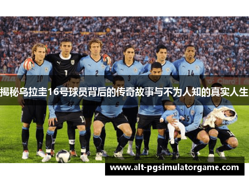 揭秘乌拉圭16号球员背后的传奇故事与不为人知的真实人生