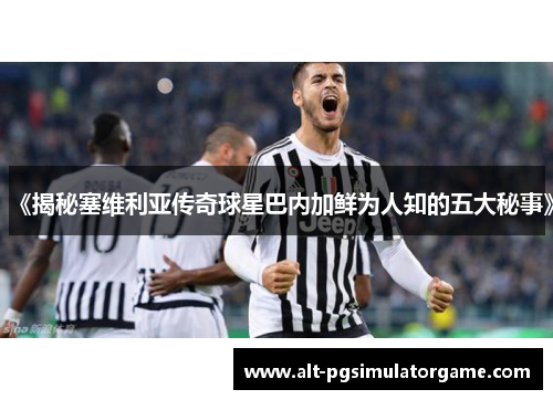 《揭秘塞维利亚传奇球星巴内加鲜为人知的五大秘事》