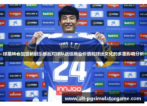球星转会加盟新俱乐部后对球队战绩商业价值和球迷文化的多重影响分析