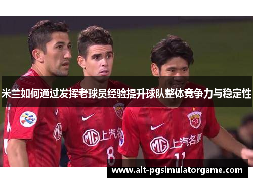米兰如何通过发挥老球员经验提升球队整体竞争力与稳定性