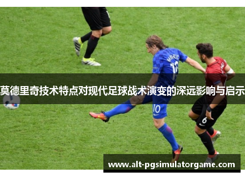 莫德里奇技术特点对现代足球战术演变的深远影响与启示