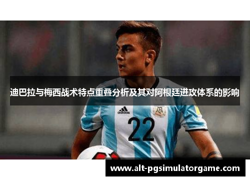 迪巴拉与梅西战术特点重叠分析及其对阿根廷进攻体系的影响