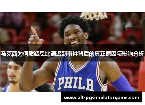马克西为何质疑恩比德迟到事件背后的真正原因与影响分析