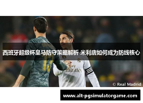 西班牙超级杯皇马防守策略解析 米利唐如何成为防线核心