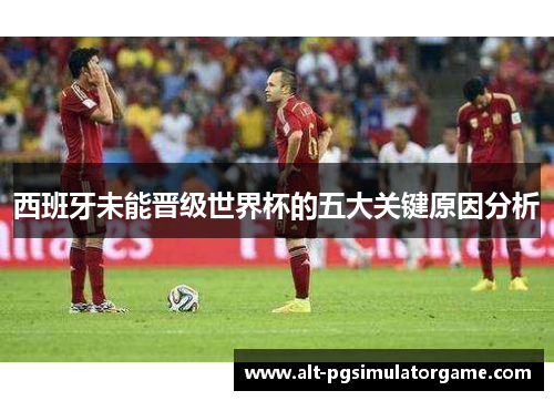 西班牙未能晋级世界杯的五大关键原因分析