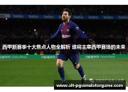 西甲新赛季十大焦点人物全解析 谁将主宰西甲赛场的未来