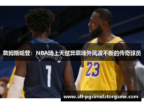 詹姆斯哈登：NBA场上天赋异禀场外风波不断的传奇球员