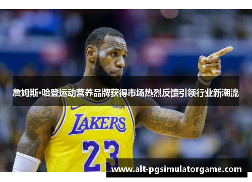 詹姆斯·哈登运动营养品牌获得市场热烈反馈引领行业新潮流