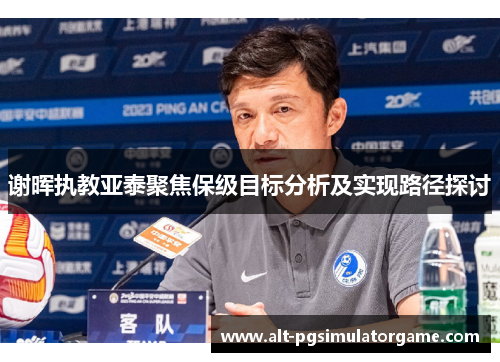 谢晖执教亚泰聚焦保级目标分析及实现路径探讨