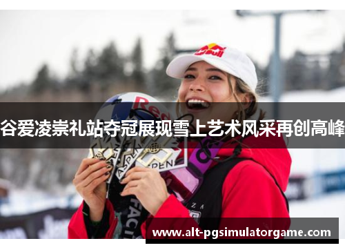 谷爱凌崇礼站夺冠展现雪上艺术风采再创高峰