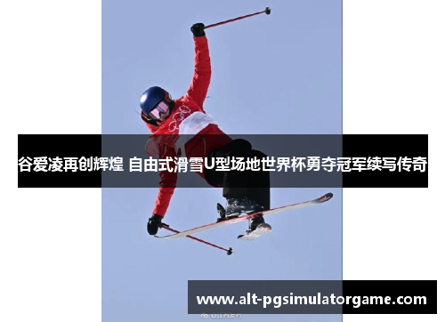 谷爱凌再创辉煌 自由式滑雪U型场地世界杯勇夺冠军续写传奇