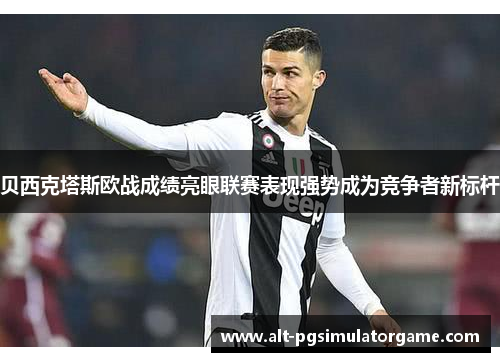 贝西克塔斯欧战成绩亮眼联赛表现强势成为竞争者新标杆