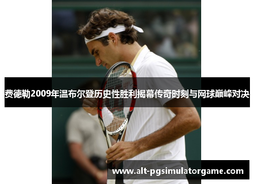 费德勒2009年温布尔登历史性胜利揭幕传奇时刻与网球巅峰对决