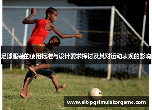 足球服装的使用标准与设计要求探讨及其对运动表现的影响 足球服装的使用标准与设计要求探讨及其对运动表现的影响