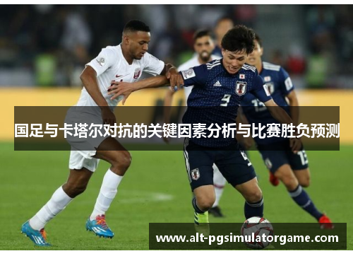 国足与卡塔尔对抗的关键因素分析与比赛胜负预测 国足与卡塔尔对抗的关键因素分析与比赛胜负预测