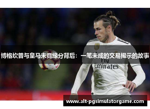 博格坎普与皇马未竟缘分背后：一笔未成的交易揭示的故事