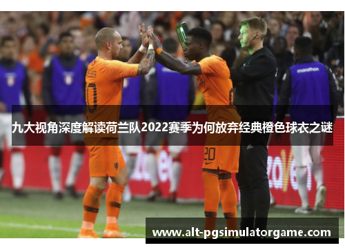 九大视角深度解读荷兰队2022赛季为何放弃经典橙色球衣之谜