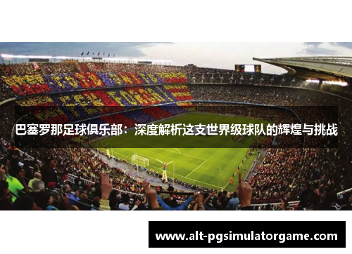 巴塞罗那足球俱乐部:深度解析这支世界级球队的辉煌与挑战 巴塞罗那足球俱乐部:深度解析这支世界级球队的辉煌与挑战