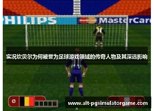 实况坎贝尔为何被誉为足球游戏领域的传奇人物及其深远影响