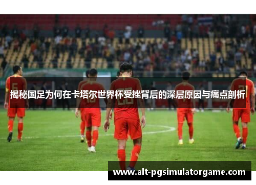 揭秘国足为何在卡塔尔世界杯受挫背后的深层原因与痛点剖析 揭秘国足为何在卡塔尔世界杯受挫背后的深层原因与痛点剖析