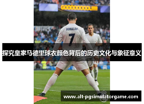 探究皇家马德里球衣颜色背后的历史文化与象征意义 探究皇家马德里球衣颜色背后的历史文化与象征意义