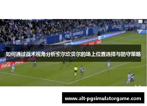 如何通过战术视角分析索尔坎贝尔的场上位置选择与防守策略 如何通过战术视角分析索尔坎贝尔的场上位置选择与防守策略