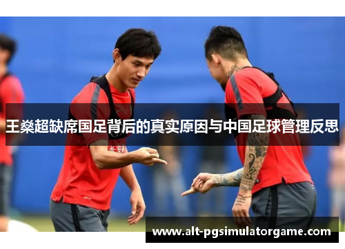 王燊超缺席国足背后的真实原因与中国足球管理反思