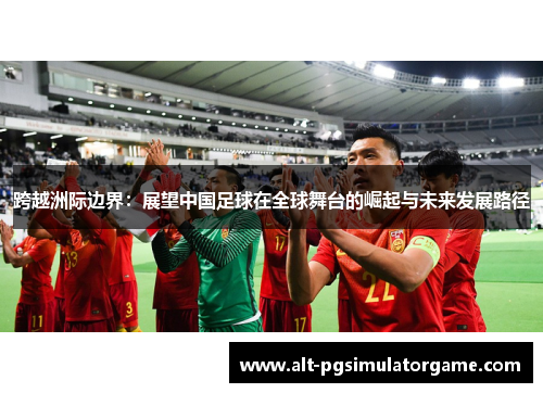 跨越洲际边界：展望中国足球在全球舞台的崛起与未来发展路径