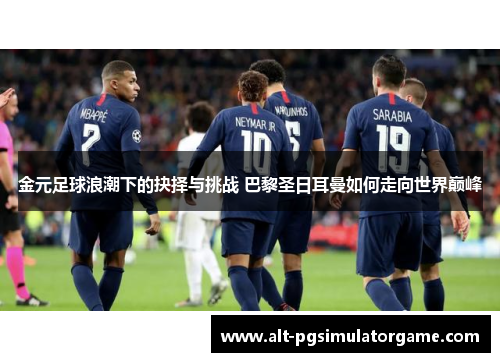 金元足球浪潮下的抉择与挑战 巴黎圣日耳曼如何走向世界巅峰