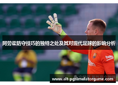 阿劳霍防守技巧的独特之处及其对现代足球的影响分析 阿劳霍防守技巧的独特之处及其对现代足球的影响分析