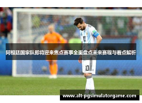 阿根廷国家队即将迎来焦点赛事全面盘点未来赛程与看点解析 阿根廷国家队即将迎来焦点赛事全面盘点未来赛程与看点解析