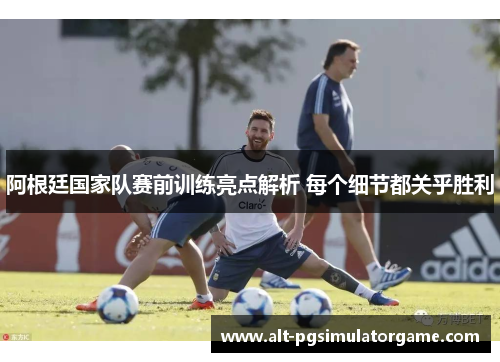 阿根廷国家队赛前训练亮点解析 每个细节都关乎胜利 阿根廷国家队赛前训练亮点解析 每个细节都关乎胜利
