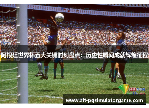 阿根廷世界杯五大关键时刻盘点:历史性瞬间成就辉煌征程 阿根廷世界杯五大关键时刻盘点:历史性瞬间成就辉煌征程