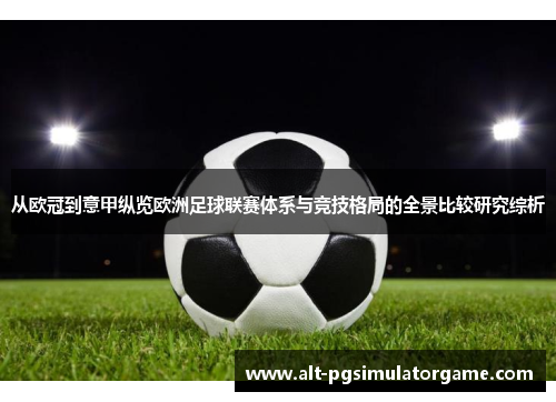 从欧冠到意甲纵览欧洲足球联赛体系与竞技格局的全景比较研究综析 从欧冠到意甲纵览欧洲足球联赛体系与竞技格局的全景比较研究综析
