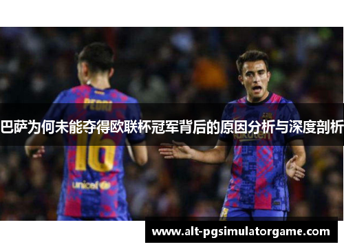 巴萨为何未能夺得欧联杯冠军背后的原因分析与深度剖析 巴萨为何未能夺得欧联杯冠军背后的原因分析与深度剖析