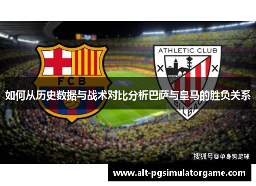 如何从历史数据与战术对比分析巴萨与皇马的胜负关系 如何从历史数据与战术对比分析巴萨与皇马的胜负关系