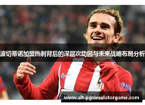 波切蒂诺加盟热刺背后的深层次动因与未来战略布局分析 波切蒂诺加盟热刺背后的深层次动因与未来战略布局分析