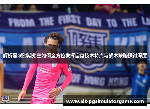 解析曼联时期弗兰如何全方位发挥自身技术特点与战术策略探讨深度 解析曼联时期弗兰如何全方位发挥自身技术特点与战术策略探讨深度
