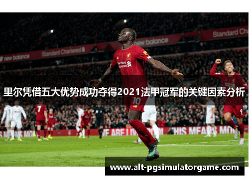 里尔凭借五大优势成功夺得2021法甲冠军的关键因素分析 里尔凭借五大优势成功夺得2021法甲冠军的关键因素分析