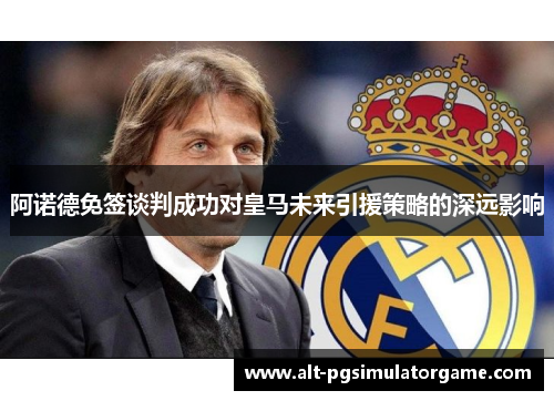 阿诺德免签谈判成功对皇马未来引援策略的深远影响 阿诺德免签谈判成功对皇马未来引援策略的深远影响