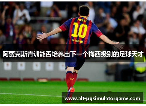 阿贾克斯青训能否培养出下一个梅西级别的足球天才 阿贾克斯青训能否培养出下一个梅西级别的足球天才