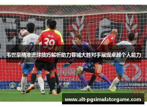 韦世豪精准进球技巧解析助力蓉城大胜对手展现卓越个人能力
