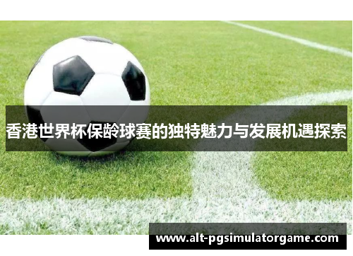 香港世界杯保龄球赛的独特魅力与发展机遇探索