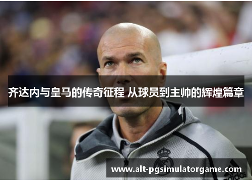 齐达内与皇马的传奇征程 从球员到主帅的辉煌篇章