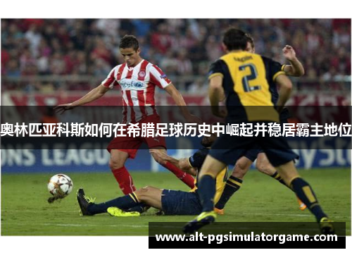 奥林匹亚科斯如何在希腊足球历史中崛起并稳居霸主地位